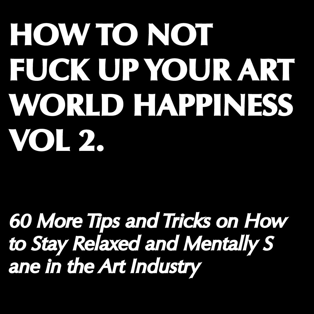 How To Not Fuck Up Your Art World Happiness Vol 2